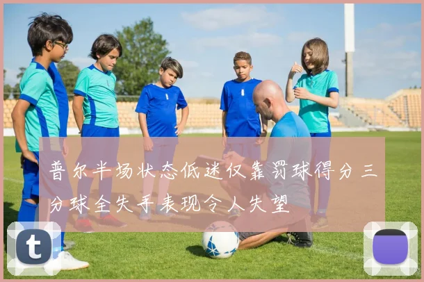 普尔半场状态低迷仅靠罚球得分三分球全失手表现令人失望