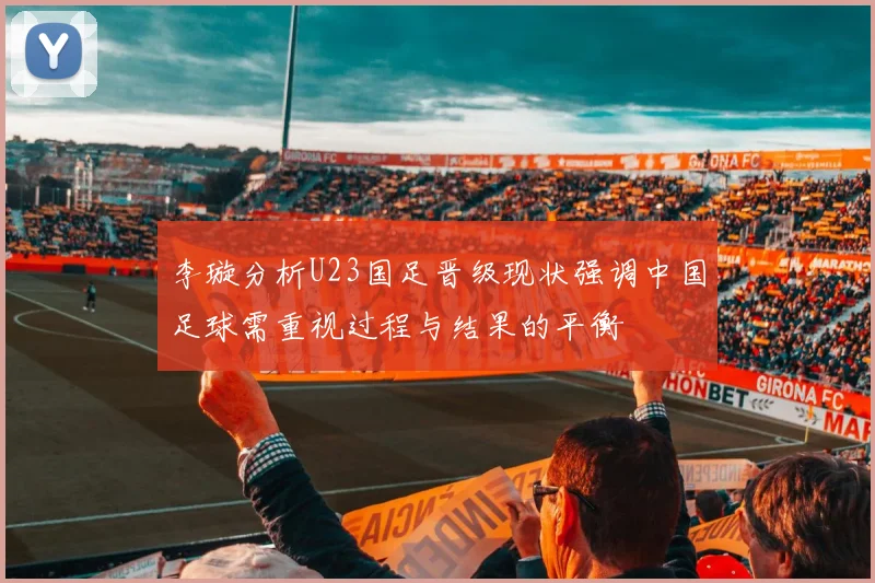 李璇分析U23国足晋级现状强调中国足球需重视过程与结果的平衡