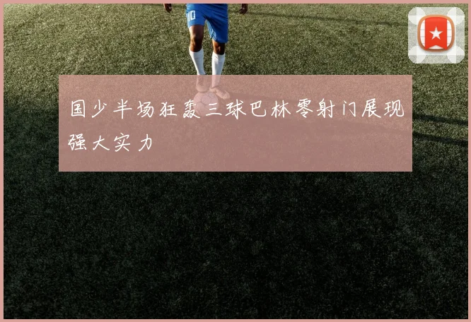 国少半场狂轰三球巴林零射门展现强大实力