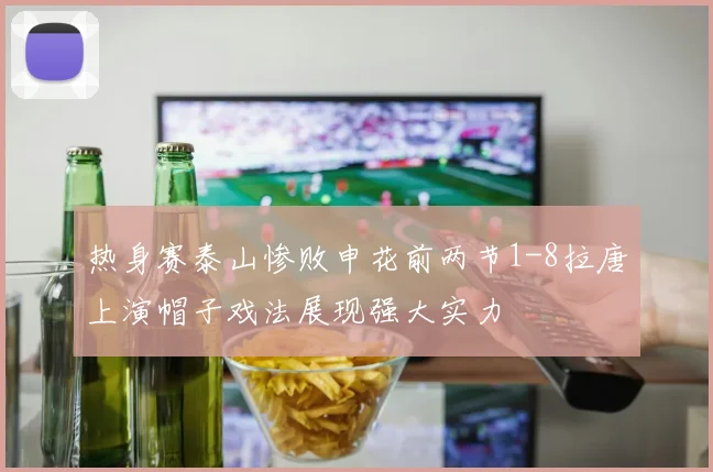 热身赛泰山惨败申花前两节1-8拉唐上演帽子戏法展现强大实力