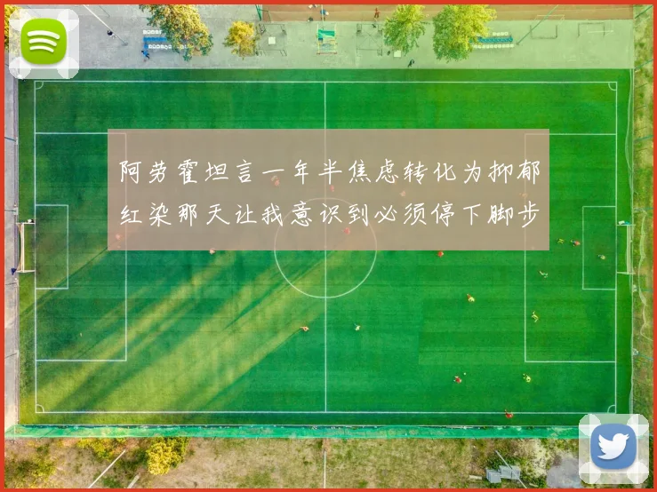 阿劳霍坦言一年半焦虑转化为抑郁红染那天让我意识到必须停下脚步