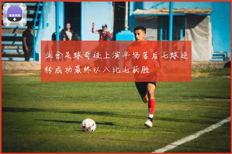 业余足球奇迹上演半场落后七球逆转成功最终以八比七获胜