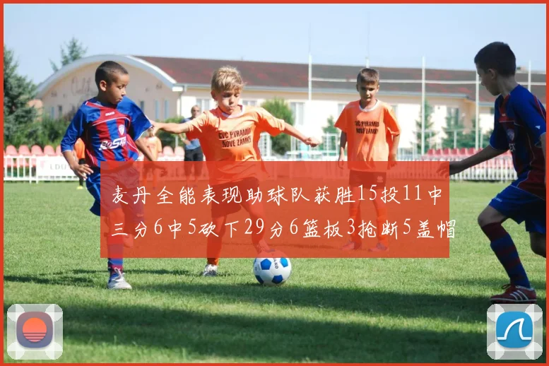 麦丹全能表现助球队获胜15投11中三分6中5砍下29分6篮板3抢断5盖帽