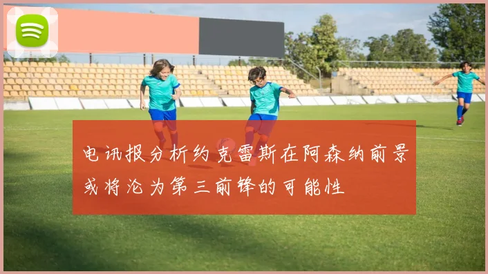 电讯报分析约克雷斯在阿森纳前景或将沦为第三前锋的可能性