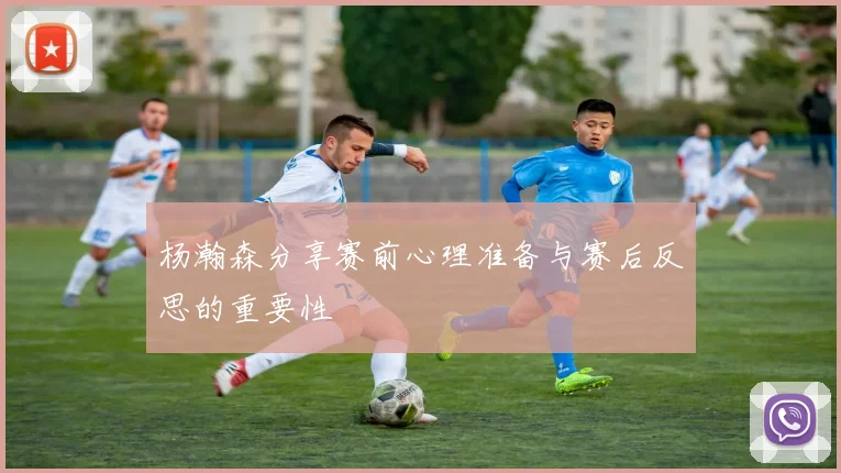 杨瀚森分享赛前心理准备与赛后反思的重要性