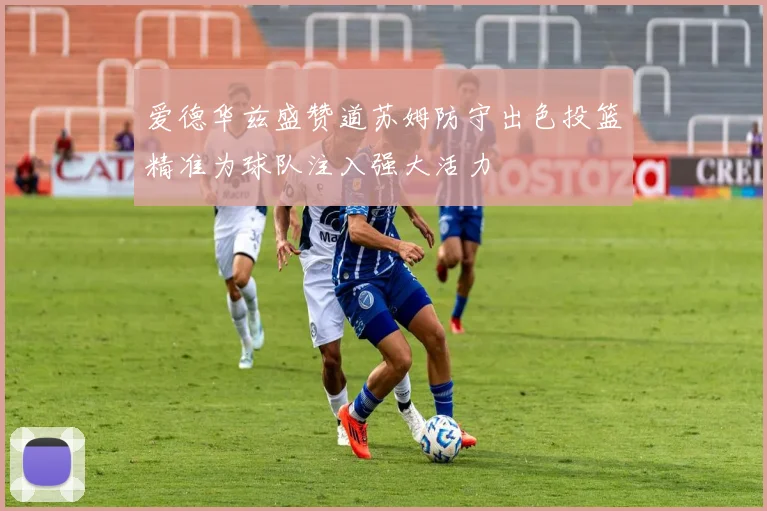 爱德华兹盛赞道苏姆防守出色投篮精准为球队注入强大活力