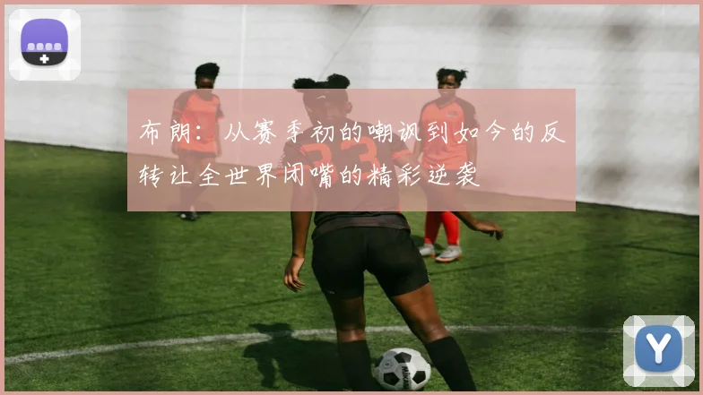 布朗：从赛季初的嘲讽到如今的反转让全世界闭嘴的精彩逆袭