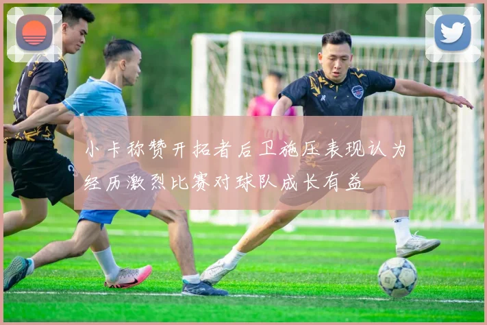 小卡称赞开拓者后卫施压表现认为经历激烈比赛对球队成长有益