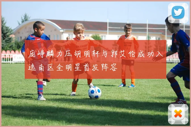 庞峥麟力压胡明轩与郭艾伦成功入选南区全明星首发阵容