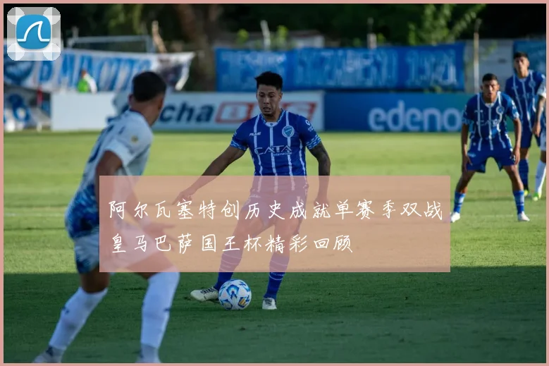 阿尔瓦塞特创历史成就单赛季双战皇马巴萨国王杯精彩回顾