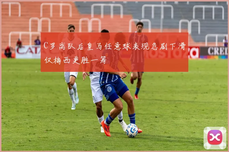 C罗离队后皇马任意球表现急剧下滑仅梅西更胜一筹